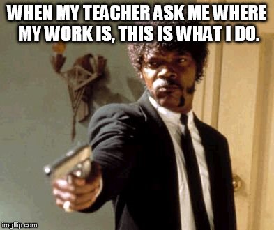 Say That Again I Dare You Meme | WHEN MY TEACHER ASK ME WHERE MY WORK IS, THIS IS WHAT I DO. | image tagged in memes,say that again i dare you | made w/ Imgflip meme maker
