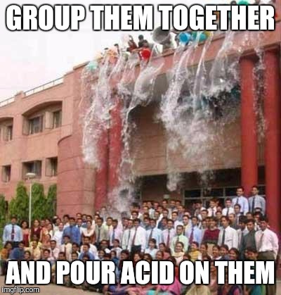 Memes Graduation | GROUP THEM TOGETHER AND POUR ACID ON THEM | image tagged in memes graduation | made w/ Imgflip meme maker