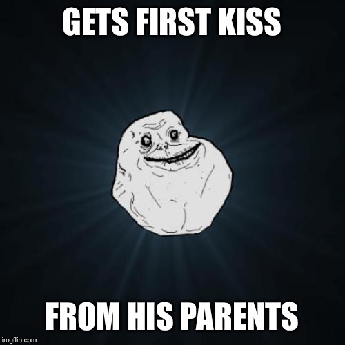 Forever Alone Meme | GETS FIRST KISS; FROM HIS PARENTS | image tagged in memes,forever alone | made w/ Imgflip meme maker