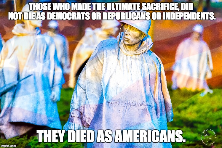 THOSE WHO MADE THE ULTIMATE SACRIFICE, DID NOT DIE AS DEMOCRATS OR REPUBLICANS OR INDEPENDENTS. THEY DIED AS AMERICANS. | image tagged in americans | made w/ Imgflip meme maker