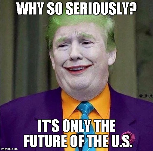 Trump the Joker | WHY SO SERIOUSLY? IT'S ONLY THE FUTURE OF THE U.S. | image tagged in trump the joker | made w/ Imgflip meme maker