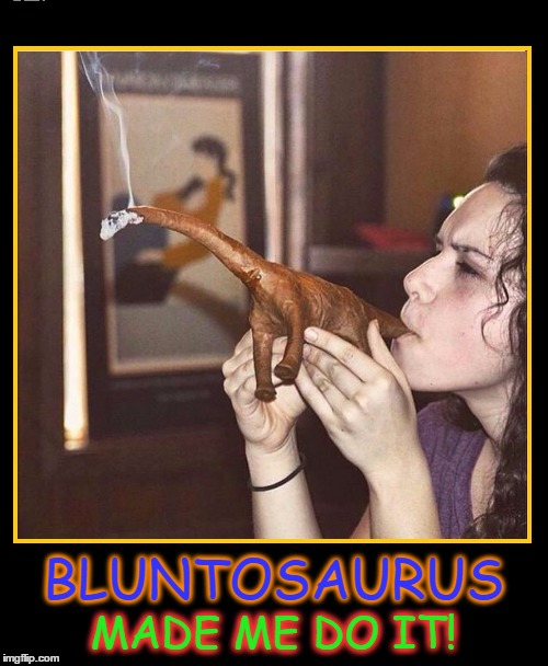 Heading Back in Time for a Pre-Historic High | BLUNTOSAURUS; MADE ME DO IT! | image tagged in vince vance,getting high,bluntosaurus,the ultimate joint | made w/ Imgflip meme maker