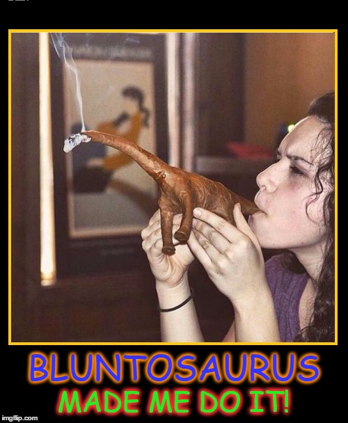 Heading Back in Time for a Pre-Historic High | MADE ME DO IT! BLUNTOSAURUS | image tagged in vince vance,getting high,bluntosaurus,the ultimate joint | made w/ Imgflip meme maker