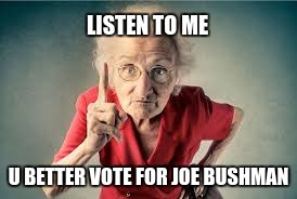 Listen to me | LISTEN TO ME; U BETTER VOTE FOR JOE BUSHMAN | image tagged in listen to me | made w/ Imgflip meme maker