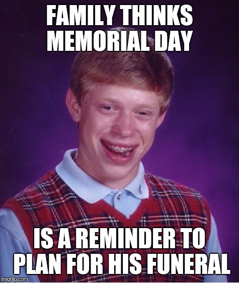 Bad Luck Brian Meme | FAMILY THINKS MEMORIAL DAY; IS A REMINDER TO PLAN FOR HIS FUNERAL | image tagged in memes,bad luck brian | made w/ Imgflip meme maker