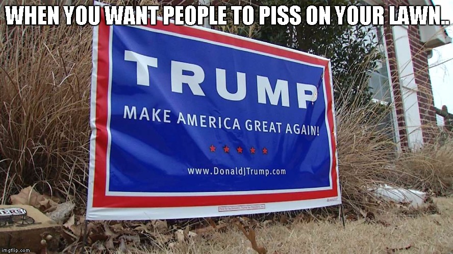 Trump Lawn Sign | WHEN YOU WANT PEOPLE TO PISS ON YOUR LAWN.. | image tagged in trump lawn sign | made w/ Imgflip meme maker