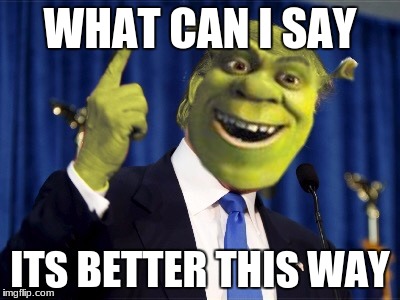 Shrek For President | WHAT CAN I SAY; ITS BETTER THIS WAY | image tagged in shrek for president | made w/ Imgflip meme maker