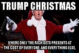 trump christmas | TRUMP CHRISTMAS; WHERE ONLY THE RICH GETS PRESENTS AT THE COST OF EVERYONE  AND EVERYTHING ELSE. | image tagged in trump christmas | made w/ Imgflip meme maker