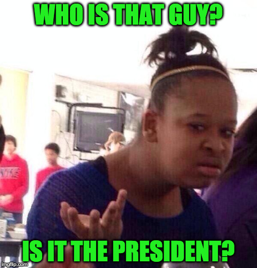 Black Girl Wat Meme | WHO IS THAT GUY? IS IT THE PRESIDENT? | image tagged in memes,black girl wat | made w/ Imgflip meme maker