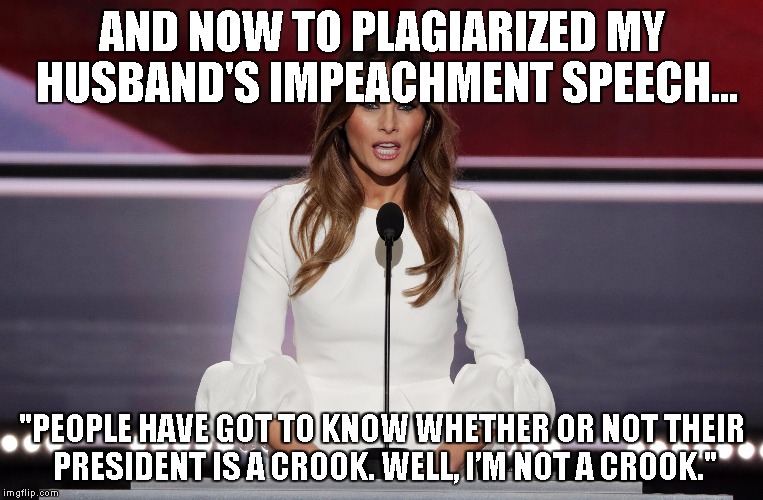 Melania Trump Quotes | AND NOW TO PLAGIARIZED MY HUSBAND'S IMPEACHMENT SPEECH... "PEOPLE HAVE GOT TO KNOW WHETHER OR NOT THEIR PRESIDENT IS A CROOK. WELL, I’M NOT A CROOK." | image tagged in melania trump quotes | made w/ Imgflip meme maker