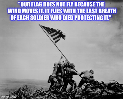 Iwo Jima  | "OUR FLAG DOES NOT FLY BECAUSE THE WIND MOVES IT. IT FLIES WITH THE LAST BREATH OF EACH SOLDIER WHO DIED PROTECTING IT." | image tagged in iwo jima | made w/ Imgflip meme maker
