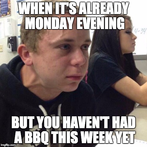 Last week I had 4 bbqs in 5 days | WHEN IT'S ALREADY MONDAY EVENING; BUT YOU HAVEN'T HAD A BBQ THIS WEEK YET | image tagged in funny,bbq | made w/ Imgflip meme maker