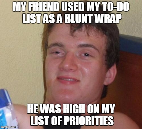 10 Guy Meme | MY FRIEND USED MY TO-DO LIST AS A BLUNT WRAP; HE WAS HIGH ON MY LIST OF PRIORITIES | image tagged in memes,10 guy,original meme | made w/ Imgflip meme maker