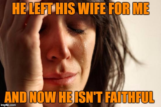 First World Problems Meme | HE LEFT HIS WIFE FOR ME AND NOW HE ISN'T FAITHFUL | image tagged in memes,first world problems | made w/ Imgflip meme maker