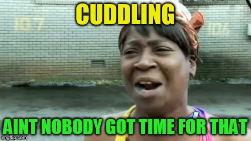 Ain't Nobody Got Time For That Meme | CUDDLING AINT NOBODY GOT TIME FOR THAT | image tagged in memes,aint nobody got time for that | made w/ Imgflip meme maker