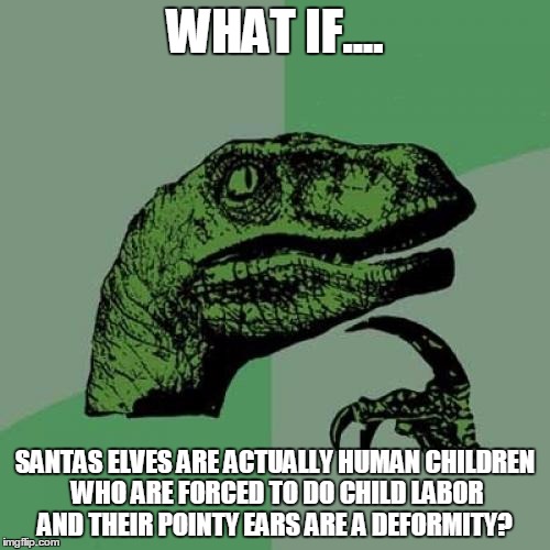Philosoraptor Meme | WHAT IF.... SANTAS ELVES ARE ACTUALLY HUMAN CHILDREN WHO ARE FORCED TO DO CHILD LABOR AND THEIR POINTY EARS ARE A DEFORMITY? | image tagged in memes,philosoraptor | made w/ Imgflip meme maker