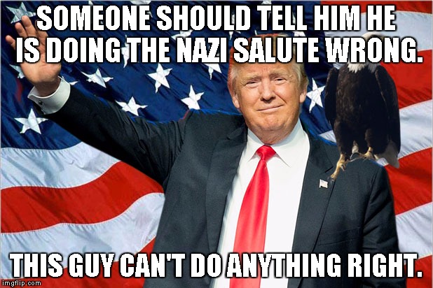 Trump Nationalism MAGA | SOMEONE SHOULD TELL HIM HE IS DOING THE NAZI SALUTE WRONG. THIS GUY CAN'T DO ANYTHING RIGHT. | image tagged in trump nationalism maga | made w/ Imgflip meme maker