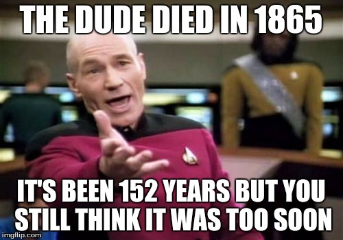 Picard Wtf Meme | THE DUDE DIED IN 1865 IT'S BEEN 152 YEARS BUT YOU STILL THINK IT WAS TOO SOON | image tagged in memes,picard wtf | made w/ Imgflip meme maker