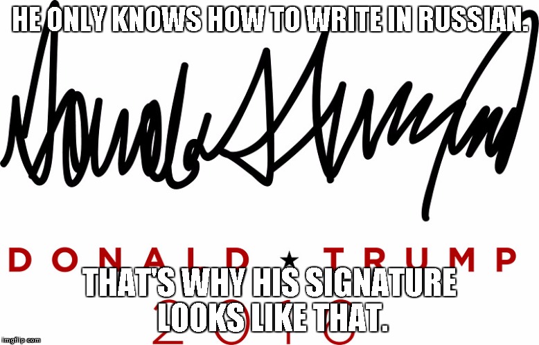 Trump signature | HE ONLY KNOWS HOW TO WRITE IN RUSSIAN. THAT'S WHY HIS SIGNATURE LOOKS LIKE THAT. | image tagged in trump signature | made w/ Imgflip meme maker