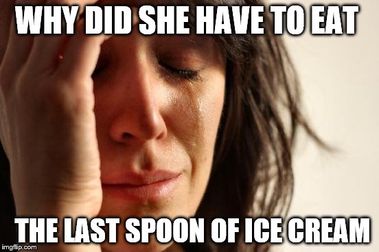 First World Problems Meme | WHY DID SHE HAVE TO EAT; THE LAST SPOON OF ICE CREAM | image tagged in memes,first world problems | made w/ Imgflip meme maker