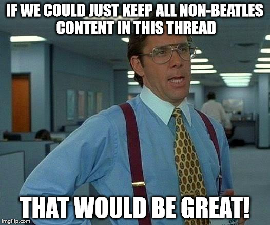 That Would Be Great Meme | IF WE COULD JUST KEEP ALL NON-BEATLES CONTENT IN THIS THREAD; THAT WOULD BE GREAT! | image tagged in memes,that would be great | made w/ Imgflip meme maker