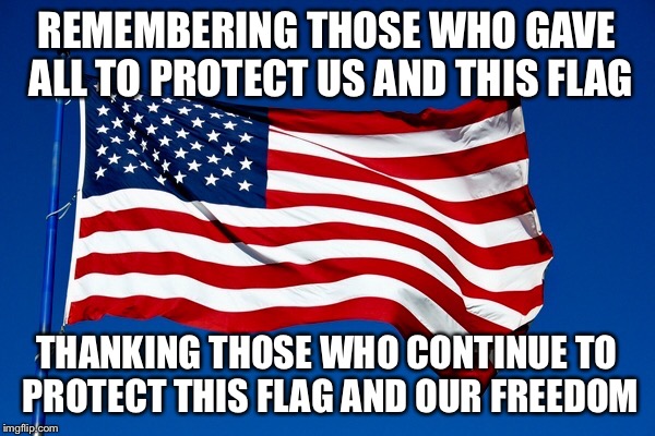 Flag | REMEMBERING THOSE WHO GAVE ALL TO PROTECT US AND THIS FLAG; THANKING THOSE WHO CONTINUE TO PROTECT THIS FLAG AND OUR FREEDOM | image tagged in flag | made w/ Imgflip meme maker