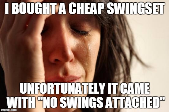 First World Problems Meme | I BOUGHT A CHEAP SWINGSET; UNFORTUNATELY IT CAME WITH "NO SWINGS ATTACHED" | image tagged in memes,first world problems | made w/ Imgflip meme maker