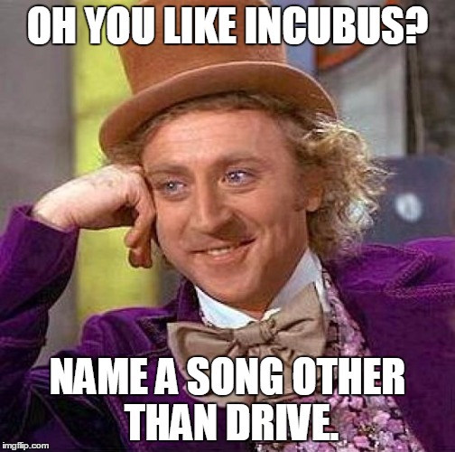 Jesus, you're no f*cking fanboy | OH YOU LIKE INCUBUS? NAME A SONG OTHER THAN DRIVE. | image tagged in memes,creepy condescending wonka,incubus,funny meme | made w/ Imgflip meme maker