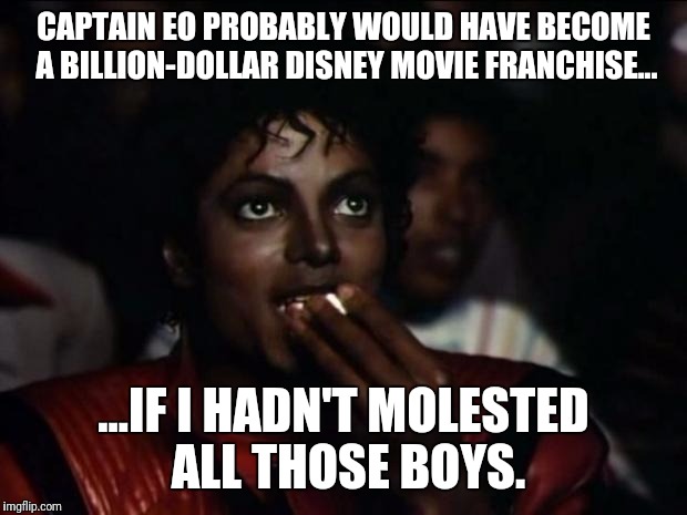 If wishes were fishes, we'd all cast nets.
 | CAPTAIN EO PROBABLY WOULD HAVE BECOME A BILLION-DOLLAR DISNEY MOVIE FRANCHISE... ...IF I HADN'T MOLESTED ALL THOSE BOYS. | image tagged in memes,michael jackson popcorn | made w/ Imgflip meme maker