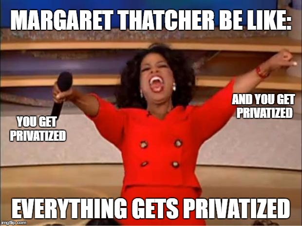 MARGARET THATCHER BE LIKE:; AND YOU GET PRIVATIZED; YOU GET PRIVATIZED; EVERYTHING GETS PRIVATIZED | image tagged in oprah you get a car everybody gets a car | made w/ Imgflip meme maker