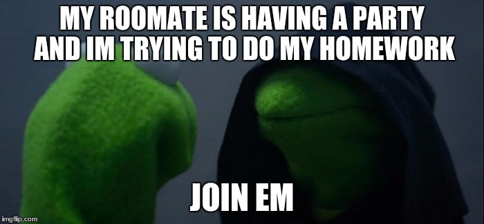 Evil Kermit | MY ROOMATE IS HAVING A PARTY AND IM TRYING TO DO MY HOMEWORK; JOIN EM | image tagged in evil kermit | made w/ Imgflip meme maker