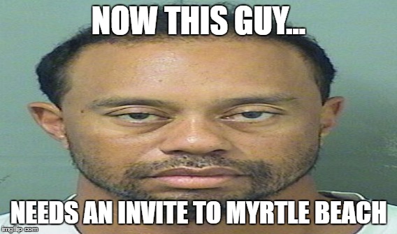 Tiger Needs an Invite | NOW THIS GUY... NEEDS AN INVITE TO MYRTLE BEACH | image tagged in tiger woods | made w/ Imgflip meme maker