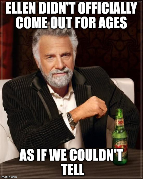 The Most Interesting Man In The World Meme | ELLEN DIDN'T OFFICIALLY COME OUT FOR AGES AS IF WE COULDN'T TELL | image tagged in memes,the most interesting man in the world | made w/ Imgflip meme maker