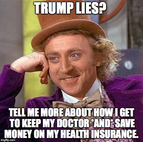 Creepy Condescending Wonka Meme | TRUMP LIES? TELL ME MORE ABOUT HOW I GET TO KEEP MY DOCTOR *AND* SAVE MONEY ON MY HEALTH INSURANCE. | image tagged in memes,creepy condescending wonka | made w/ Imgflip meme maker