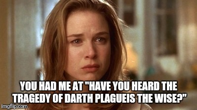 Jerry Maguire you had me at hello | YOU HAD ME AT "HAVE YOU HEARD THE TRAGEDY OF DARTH PLAGUEIS THE WISE?" | image tagged in jerry maguire you had me at hello,star wars | made w/ Imgflip meme maker