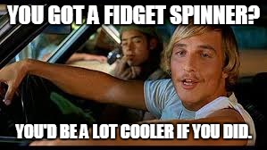 YOU GOT A FIDGET SPINNER? YOU'D BE A LOT COOLER IF YOU DID. | made w/ Imgflip meme maker