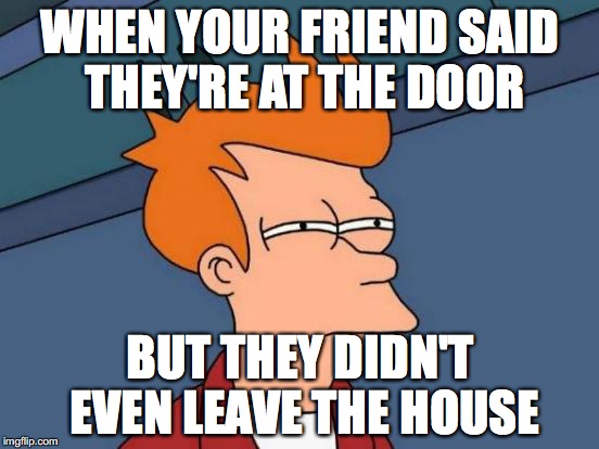 Futurama Fry | WHEN YOUR FRIEND SAID THEY'RE AT THE DOOR; BUT THEY DIDN'T EVEN LEAVE THE HOUSE | image tagged in memes,futurama fry | made w/ Imgflip meme maker
