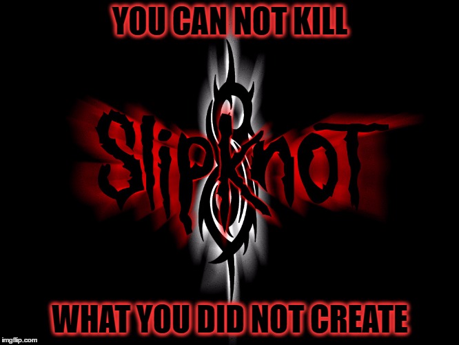YOU CAN NOT KILL; WHAT YOU DID NOT CREATE | image tagged in slipknot | made w/ Imgflip meme maker