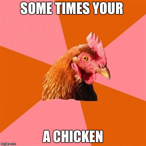 Anti Joke Chicken Meme | SOME TIMES YOUR; A CHICKEN | image tagged in memes,anti joke chicken | made w/ Imgflip meme maker