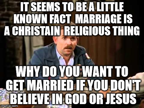 IT SEEMS TO BE A LITTLE KNOWN FACT  MARRIAGE IS A CHRISTAIN  RELIGIOUS THING WHY DO YOU WANT TO GET MARRIED IF YOU DON'T BELIEVE IN GOD OR J | made w/ Imgflip meme maker