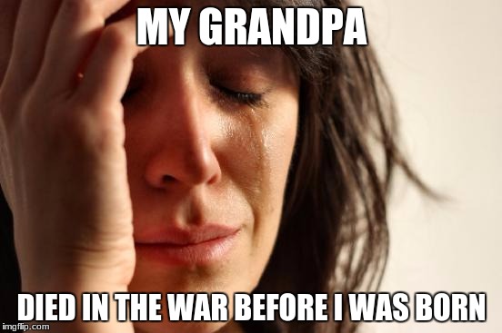 Not a true story. I just wanted to post a Memorial Day-themed meme. | MY GRANDPA; DIED IN THE WAR BEFORE I WAS BORN | image tagged in memes,first world problems,memorial day | made w/ Imgflip meme maker