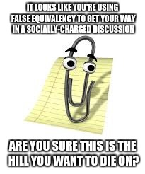 Clippy | IT LOOKS LIKE YOU'RE USING FALSE EQUIVALENCY TO GET YOUR WAY IN A SOCIALLY-CHARGED DISCUSSION; ARE YOU SURE THIS IS THE HILL YOU WANT TO DIE ON? | image tagged in clippy | made w/ Imgflip meme maker