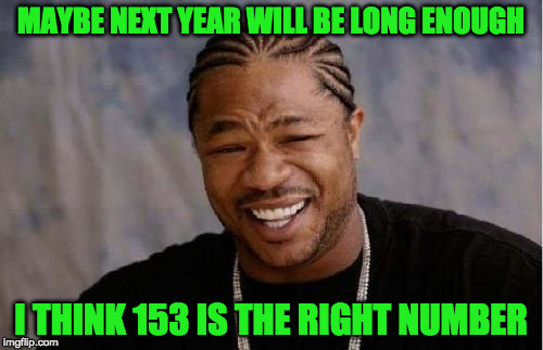 Yo Dawg Heard You Meme | MAYBE NEXT YEAR WILL BE LONG ENOUGH I THINK 153 IS THE RIGHT NUMBER | image tagged in memes,yo dawg heard you | made w/ Imgflip meme maker