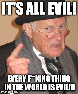 Back In My Day Meme | IT'S ALL EVIL! EVERY F**KING THING IN THE WORLD IS EVIL!!! | image tagged in memes,back in my day | made w/ Imgflip meme maker