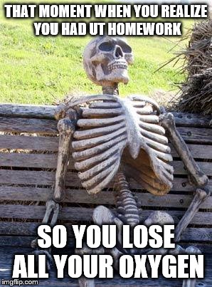 Waiting Skeleton Meme | THAT MOMENT WHEN YOU REALIZE YOU HAD UT HOMEWORK; SO YOU LOSE ALL YOUR OXYGEN | image tagged in memes,waiting skeleton | made w/ Imgflip meme maker