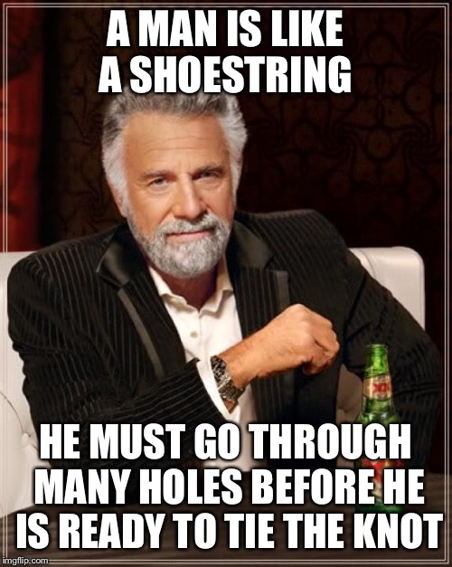 Going through life one at a time  | A MAN IS LIKE A SHOESTRING; HE MUST GO THROUGH MANY HOLES BEFORE HE IS READY TO TIE THE KNOT | image tagged in memes,the most interesting man in the world,funny | made w/ Imgflip meme maker