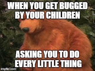 Children annoying you | WHEN YOU GET BUGGED BY YOUR CHILDREN; ASKING YOU TO DO EVERY LITTLE THING | image tagged in children,annoying,father,mother,parents,bear | made w/ Imgflip meme maker