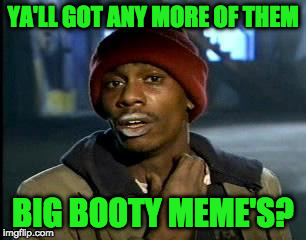 Y'all Got Any More Of That Meme | YA'LL GOT ANY MORE OF THEM BIG BOOTY MEME'S? | image tagged in memes,yall got any more of | made w/ Imgflip meme maker