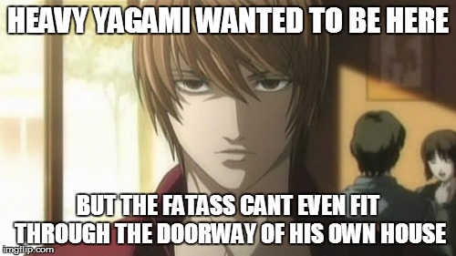 HEAVY YAGAMI WANTED TO BE HERE BUT THE FATASS CANT EVEN FIT THROUGH THE DOORWAY OF HIS OWN HOUSE | made w/ Imgflip meme maker