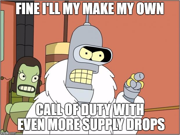 Bender | FINE I'LL MY MAKE MY OWN; CALL OF DUTY WITH EVEN MORE SUPPLY DROPS | image tagged in memes,bender | made w/ Imgflip meme maker